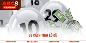 36 Cách Tính Lô Đề Chính Xác Tăng Cơ Hội Thắng Lớn Tại ABC8